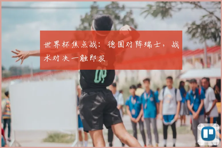 世界杯焦点战：德国对阵瑞士，战术对决一触即发