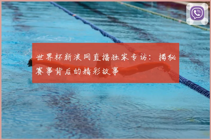 世界杯新浪网直播独家专访:揭秘赛事背后的精彩故事