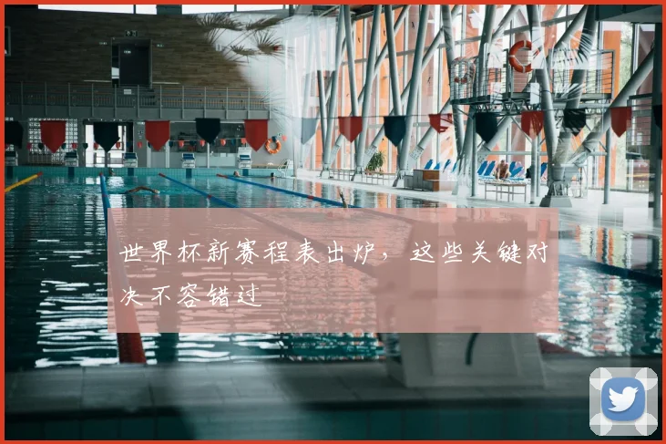 世界杯新赛程表出炉,这些关键对决不容错过