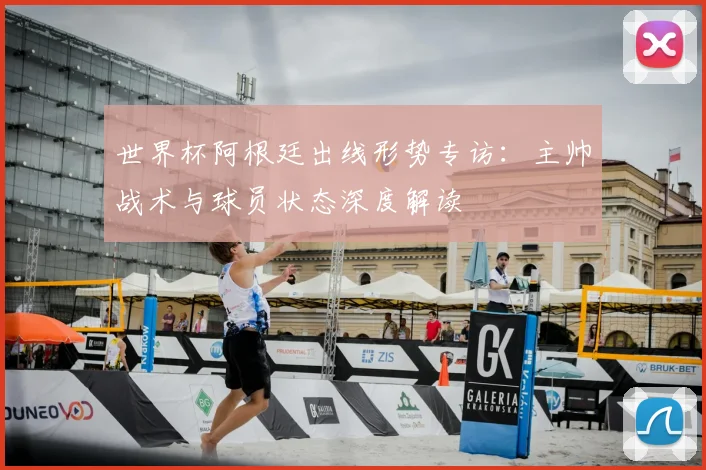 世界杯阿根廷出线形势专访:主帅战术与球员状态深度解读