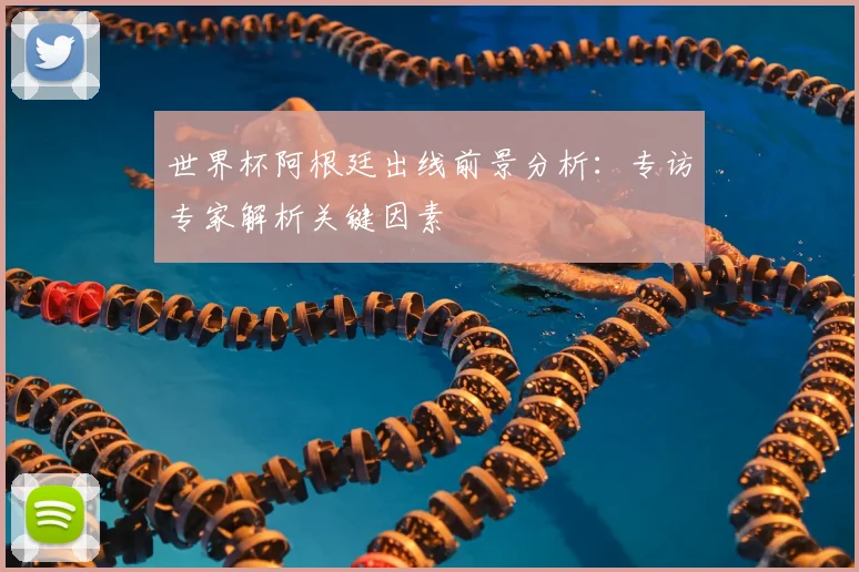 世界杯阿根廷出线前景分析：专访专家解析关键因素